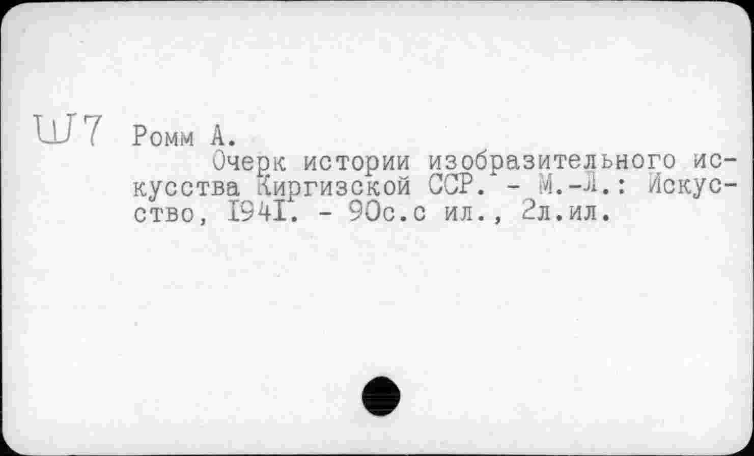 ﻿LU ( Ромм A.
Очерк истории изобразительного искусства киргизской ССР. - Искусство, 1941. - 90с.с ил., 2л.ил.